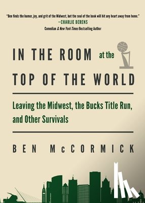 McCormick, Ben - In the Room at the Top of the World: Leaving the Midwest, the Bucks Title Run, and Other Survivals