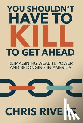 Rivers, Chris - You Shouldn't Have to Kill to Get Ahead: Reimagining Wealth, Power and Belonging in America