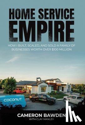 Bawden, Cameron - Home Service Empire: How I Built, Scaled, and Sold a Family of Businesses Worth Over $100 Million