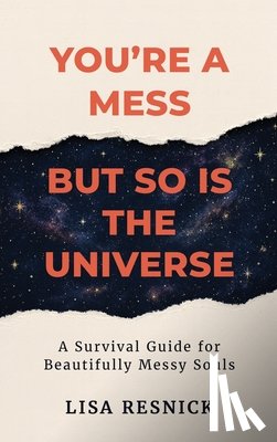 Resnick, Lisa - You're a Mess, But So is the Universe: A Survival Guide for Beautifully Messy Souls
