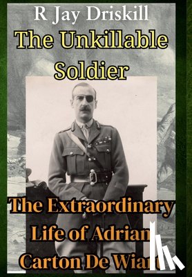 Driskill, R. Jay - The Unkillable Soldier: The Extraordinary Life of Adrian Carton De Wiart