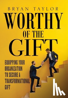 Taylor, Bryan - Worthy of the Gift: Equipping Your Organization to Secure a Transformational Gift