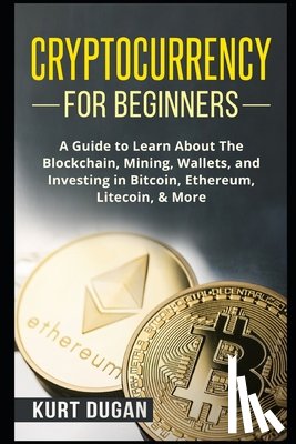 Dugan, Kurt - Cryptocurrency for Beginners: A Guide to Learn About The Blockchain, Mining, Wallets, and Investing in Bitcoin, Ethereum, Litecoin, & More
