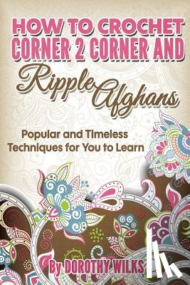 Wilks, Dorothy - How to Crochet Corner 2 Corner and Ripple Afghans: Popular and Timeless Techniques for You to Learn