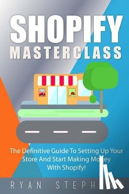 Stephens, Ryan - Shopify: Shopify MasterClass: The Definitive Guide To Setting Up Your Store And Start Making Money With Shopify