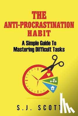 Scott, S. J. - The Anti-Procrastination Habit: A Simple Guide to Mastering Difficult Tasks