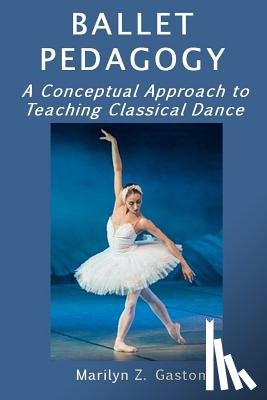Gaston, Marilyn Z. - Ballet Pedagogy: A Conceptual Approach to Teaching Classical Dance