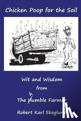 Skoglund, Robert Karl - Chicken Poop for the Soil: Wit and Wisdom from the humble Farmer