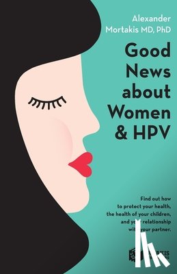 Mortakis, Alexander - Good News About Women And HPV: How to protect your health, the health of your children, and your relationship with your partner.