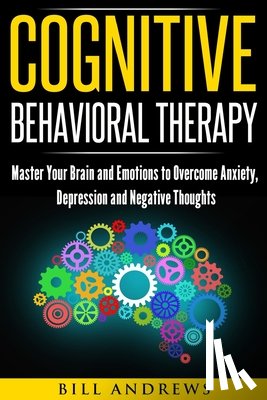 Andrews, Bill - Cognitive Behavioral Therapy: Master Your Brain and Emotions to Overcome Anxiety, Depression and Negative Thoughts