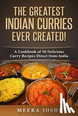 Joshi, Meera - The Greatest Indian Curries Ever Created!: A Cookbook of 50 Delicious Curry Recipes Direct from India