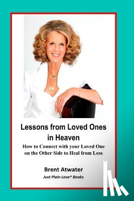 Atwater, Brent - Lessons from Loved Ones in Heaven: How to Connect with your Loved One on the Other Side to Heal from Loss