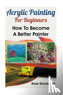 Goodman, Rose - Acrylic Painting For Beginners: How To Become A Better Painter