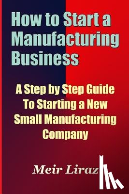 Liraz, Meir - How to Start a Manufacturing Business - A Step by Step Guide to Starting a New Small Manufacturing Company