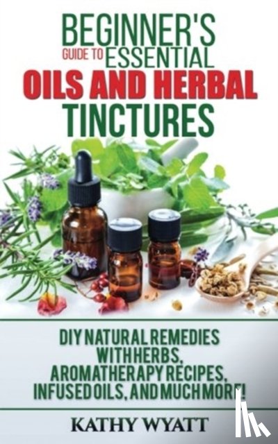 Wyatt, Kathy - Beginner's Guide to Essential Oils and Herbal Tinctures