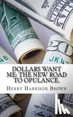 Brown, Henry Harrison - Dollars Want Me: The New Road to Opulance.