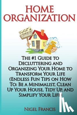 Francis, Nigel - Home Organization: The #1 Guide to Decluttering and Organizing Your Home to Transform Your Life: (Endless Fun Tips On How To: Be a Minima