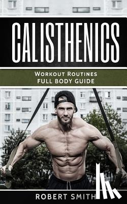 Smith, Robert - Calisthenics: Workout Routines - Full Body Transformation Guide