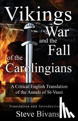 Bivans, Steve - Vikings, War and the Fall of the Carolingians: A Critical English Translation of the Annals of Saint Vaast