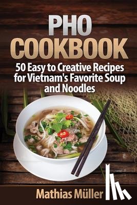 Muller, Mathias - Pho Cookbook: 50 Easy to Creative Recipes for Vietnam's Favorite Soup and Noodles