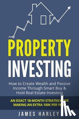 Harley, James - Property Investing: How to Create Wealth and Passive Income Through Smart Buy & Hold Real Estate Investing. An Exact 18-Month Strategy for