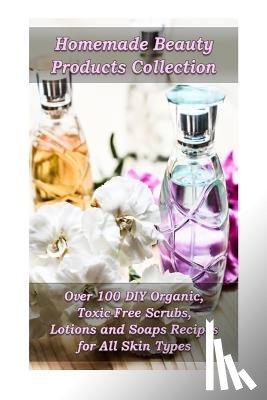 Hansen, Kirstin - Homemade Beauty Products Collection: Over 100 DIY Organic, Toxic-Free Scrubs, Lotions and Soaps Recipes for All Skin Types: (Soap Making, Body Scrubs,