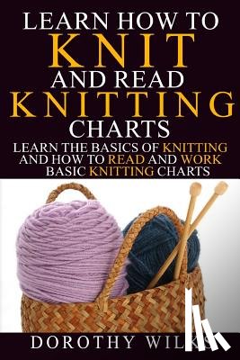 Wilks, Dorothy - Learn How to Knit and Read Knitting Charts: Learn the Basics of Knitting and How to Read and Work Basic Knitting Charts