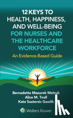 Melnyk, Bernadette J. - 12 Keys to Health, Happiness, and Well-Being for Nurses and the Healthcare Workforce: An Evidence-Based Guide