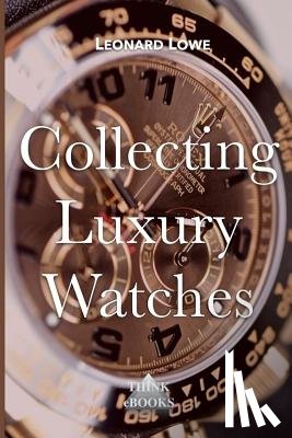 Lowe, Leonard - Collecting Luxury Watches (Color): Rolex, Omega, Panerai, the World of Luxury Watches