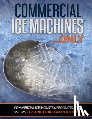 Oakley, Scott - Commercial Ice Machines only: Commercial ice products and systems explained for any level