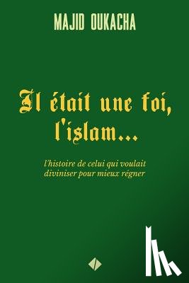 Oukacha, Majid - Il était une foi, l'islam...: l'histoire de celui qui voulait diviniser pour mieux régner