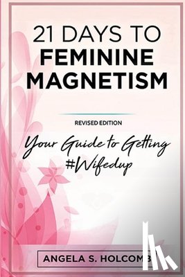 Holcomb, Angela S. - 21 Days to Feminine Magnetism: Your Guide to Getting #Wifedup