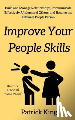 King, Patrick - Improve Your People Skils: Build and Manage Relationships, Communicate Effectively, Understand Others, and Become the Ultimate People Person
