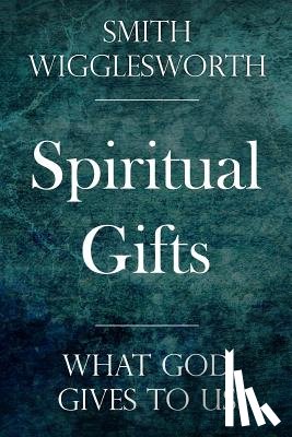 Wigglesworth, Smith - Spiritual Gifts: What God Gives to Us