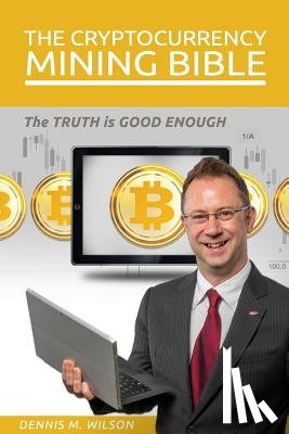 Wilson, Dennis M. - The Cryptocurrency Mining Bible: The Truth Is Good Enough