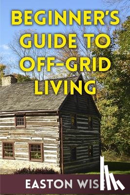 Wise, Easton - Beginner's Guide To Off-Grid Living