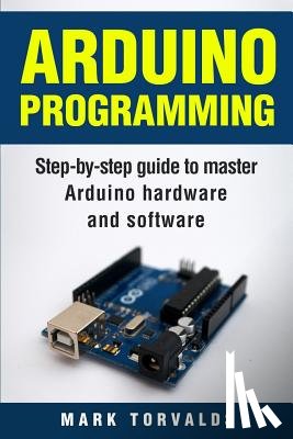 Torvalds, Mark - Arduino: Step-By-Step Guide to Master Arduino Hardware and Software