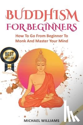 Williams, Michael - Buddhism: Buddhism For Beginners: How To Go From Beginner To Monk And Master Your Mind