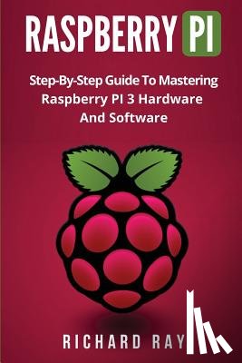 Ray, Richard - Raspberry Pi: Step-By-Step Guide to Mastering Raspberry Pi 3 Hardware and Software (Raspberry Pi 3, Raspberry Pi Programming, Python