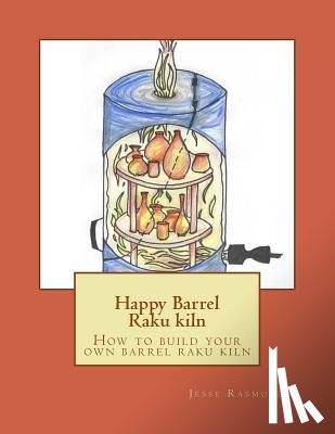 Rasmussen, Jesse - Happy Barrel Raku kiln: How to build your own barrel raku kiln