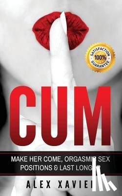 Xavier, Alex - CUM - Pocket Guide On How To Make Her Come & Orgasm: The Dark Arts Of Female Arousal, Orgasmic Sex Positions To Make Her Come & Last Longer In Bed!