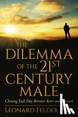 Felder Phd, Leonard - The Dilemma of the 21st Century Male: Choosing Each Day Between Retro and Forward