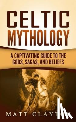 Clayton, Matt - Celtic Mythology: A Captivating Guide to the Gods, Sagas and Beliefs