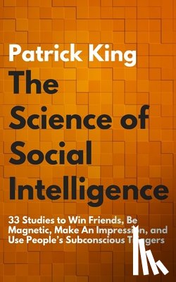 King, Patrick - The Science of Social Intelligence: 33 Studies to Win Friends, Be Magnetic, Make An Impression, and Use People's Subconscious Triggers