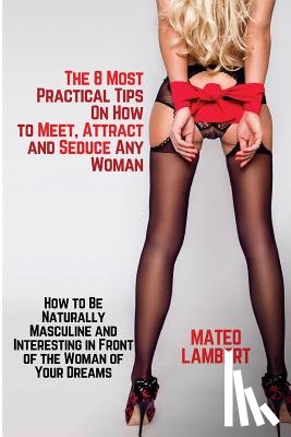 Lambert, Mateo - The 8 Most Practical Tips on How to Meet, Attract and Seduce Any Woman: How to Be Naturally Masculine and Interesting in Front of the Woman of Your Dr