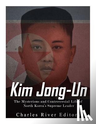 Charles River - Kim Jong-un: The Mysterious and Controversial Life of North Korea's Supreme Leader