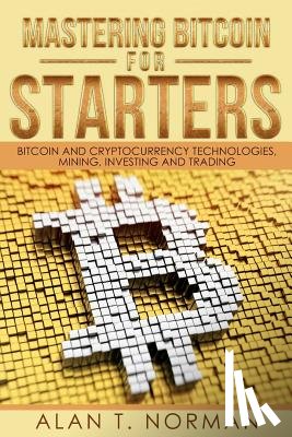 Norman, Alan T. - Mastering Bitcoin for Starters: Bitcoin and Cryptocurrency Technologies, Mining, Investing and Trading - Bitcoin Book 1, Blockchain, Wallet, Business