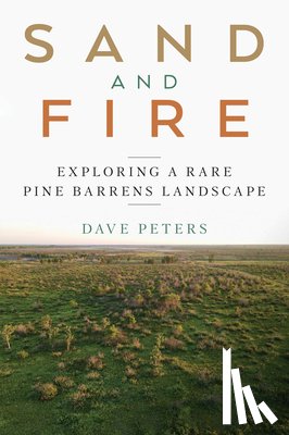Peters, Dave - Sand and Fire: Exploring a Rare Pine Barrens Landscape