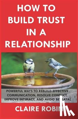 Robin, Claire - How to Build Trust in a Relationship: Powerful Ways to Rebuild Effective Communication, Resolve Conflict, Improve Intimacy, and Avoid Betrayal