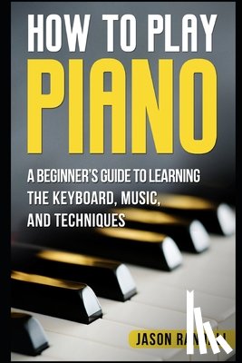 Randall, Jason - How to Play Piano: A Beginner's Guide to Learning the Keyboard, Music, and Techniques